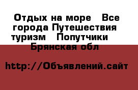 Отдых на море - Все города Путешествия, туризм » Попутчики   . Брянская обл.